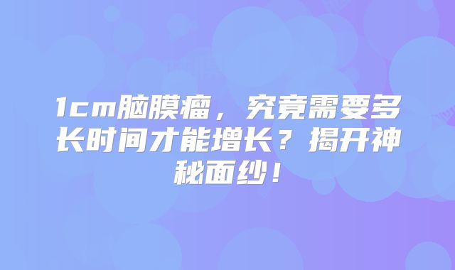 1cm脑膜瘤，究竟需要多长时间才能增长？揭开神秘面纱！
