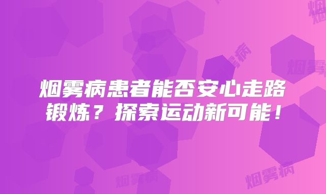 烟雾病患者能否安心走路锻炼？探索运动新可能！