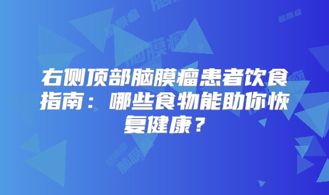 右侧顶部脑膜瘤患者饮食指南：哪些食物能助你恢复健康？