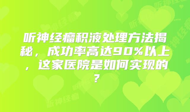 听神经瘤积液处理方法揭秘，成功率高达90%以上，这家医院是如何实现的？
