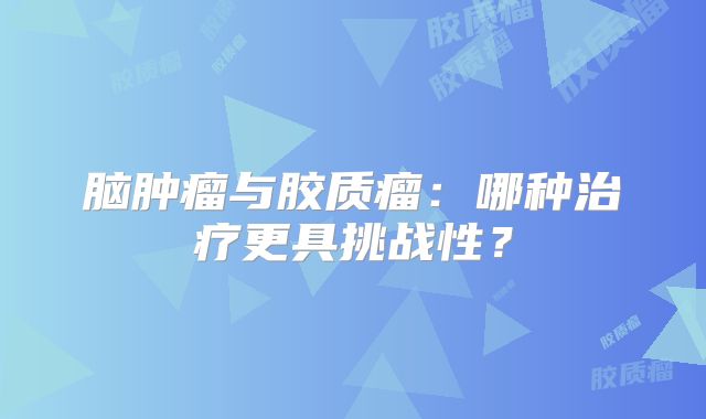 脑肿瘤与胶质瘤：哪种治疗更具挑战性？