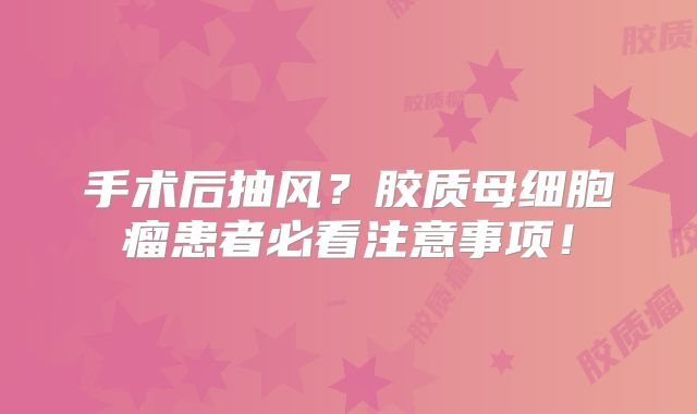 手术后抽风？胶质母细胞瘤患者必看注意事项！