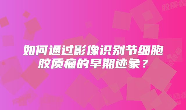 如何通过影像识别节细胞胶质瘤的早期迹象？