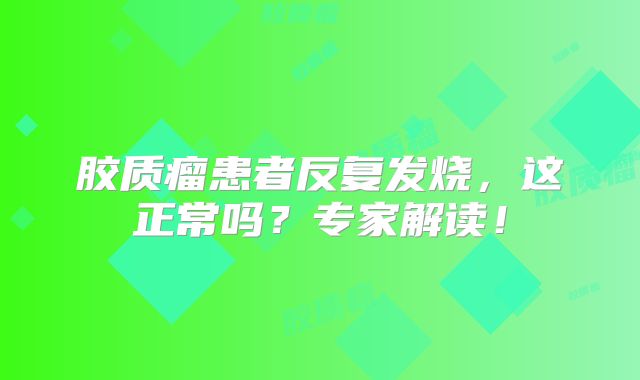 胶质瘤患者反复发烧，这正常吗？专家解读！