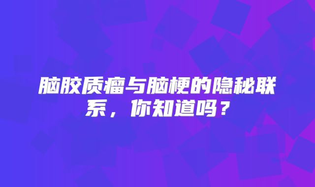 脑胶质瘤与脑梗的隐秘联系，你知道吗？