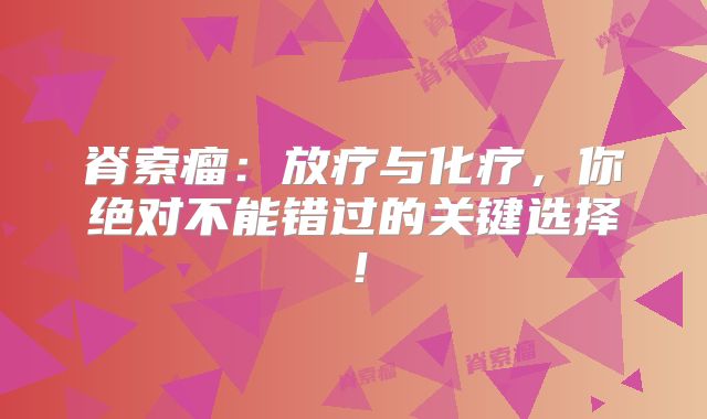 脊索瘤：放疗与化疗，你绝对不能错过的关键选择！