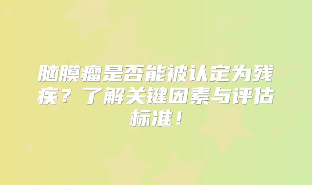脑膜瘤是否能被认定为残疾？了解关键因素与评估标准！