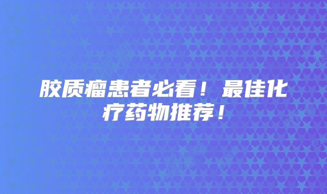 胶质瘤患者必看！最佳化疗药物推荐！