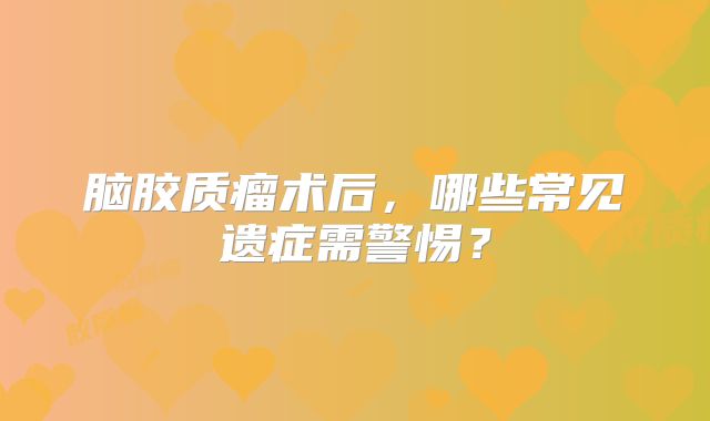 脑胶质瘤术后，哪些常见遗症需警惕？