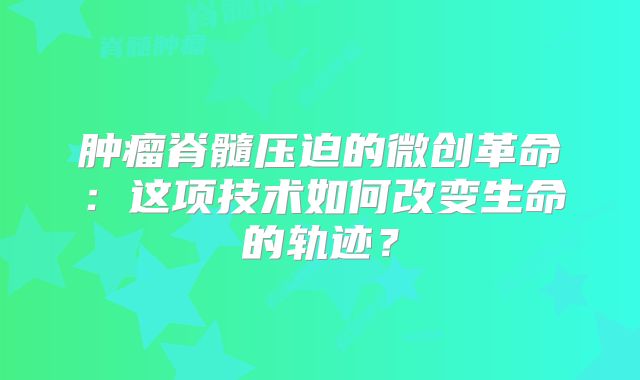 肿瘤脊髓压迫的微创革命：这项技术如何改变生命的轨迹？