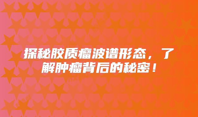 探秘胶质瘤波谱形态，了解肿瘤背后的秘密！