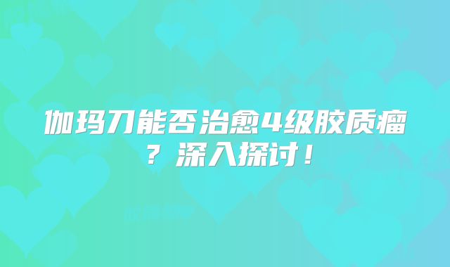 伽玛刀能否治愈4级胶质瘤？深入探讨！