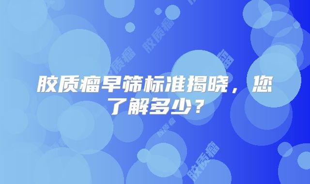 胶质瘤早筛标准揭晓，您了解多少？