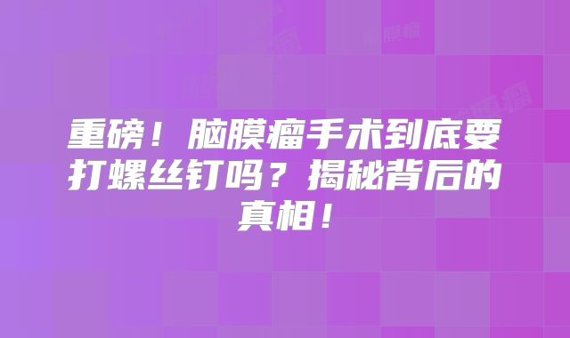 重磅！脑膜瘤手术到底要打螺丝钉吗？揭秘背后的真相！