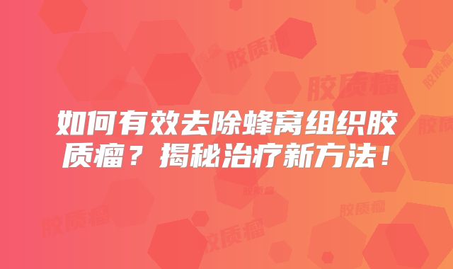 如何有效去除蜂窝组织胶质瘤？揭秘治疗新方法！