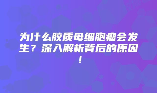 为什么胶质母细胞瘤会发生？深入解析背后的原因！