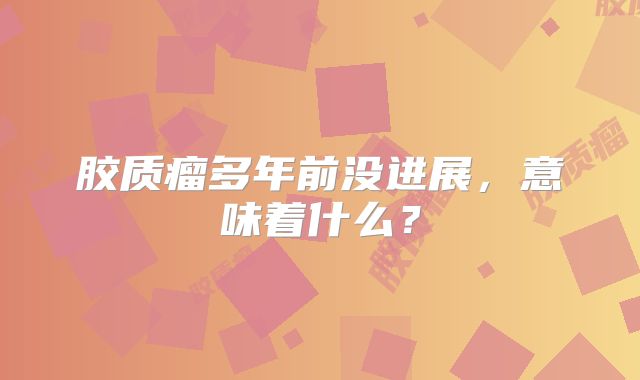 胶质瘤多年前没进展，意味着什么？