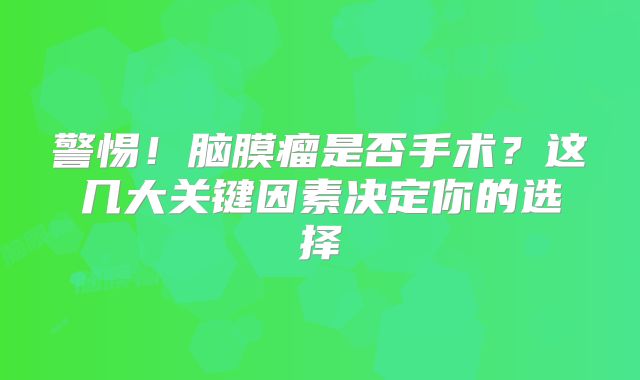 警惕！脑膜瘤是否手术？这几大关键因素决定你的选择