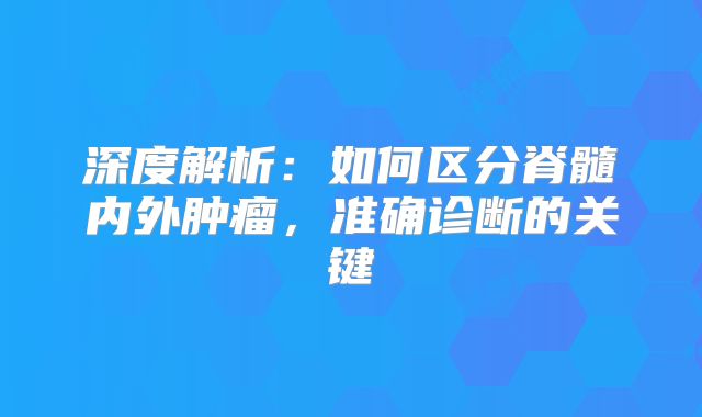 深度解析：如何区分脊髓内外肿瘤，准确诊断的关键