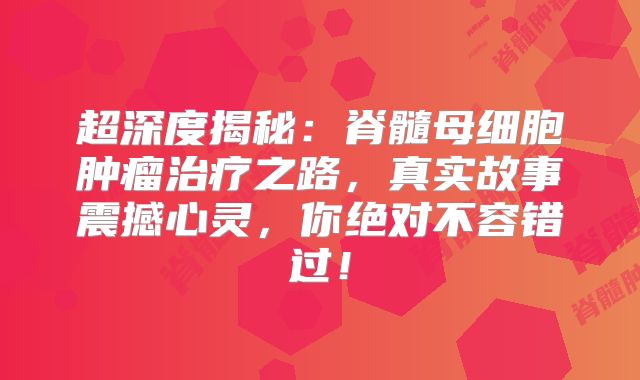 超深度揭秘：脊髓母细胞肿瘤治疗之路，真实故事震撼心灵，你绝对不容错过！