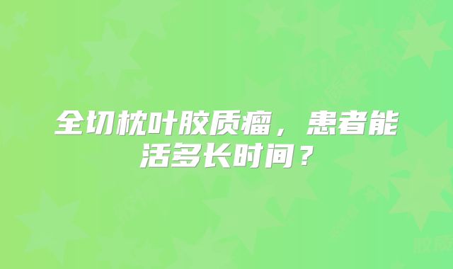 全切枕叶胶质瘤，患者能活多长时间？