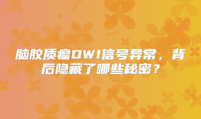 脑胶质瘤DWI信号异常，背后隐藏了哪些秘密？