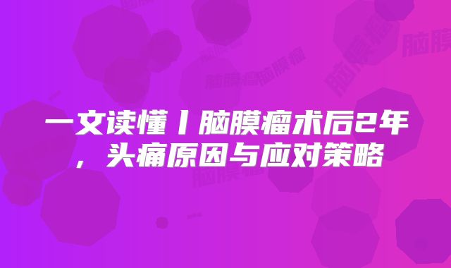 一文读懂丨脑膜瘤术后2年，头痛原因与应对策略