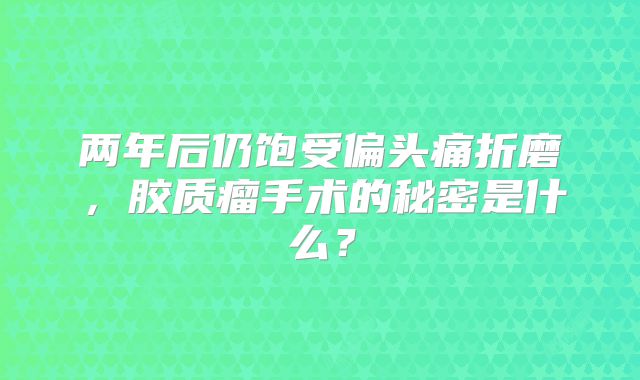 两年后仍饱受偏头痛折磨，胶质瘤手术的秘密是什么？