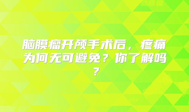 脑膜瘤开颅手术后，疼痛为何无可避免？你了解吗？