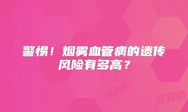 警惕！烟雾血管病的遗传风险有多高？