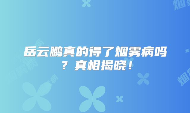 岳云鹏真的得了烟雾病吗？真相揭晓！