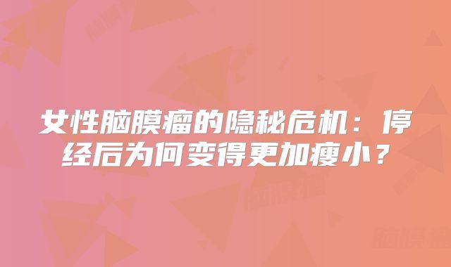 女性脑膜瘤的隐秘危机：停经后为何变得更加瘦小？