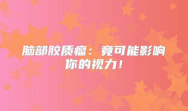 脑部胶质瘤：竟可能影响你的视力！