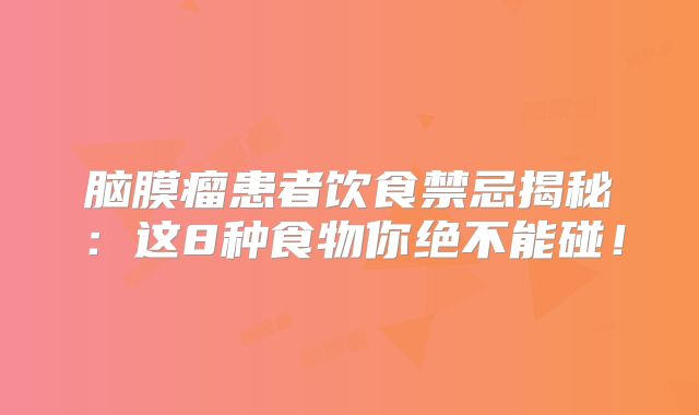 脑膜瘤患者饮食禁忌揭秘：这8种食物你绝不能碰！