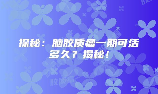 探秘：脑胶质瘤一期可活多久？揭秘！