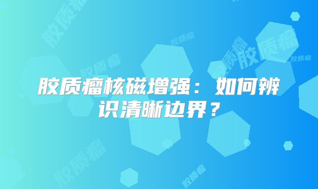 胶质瘤核磁增强：如何辨识清晰边界？