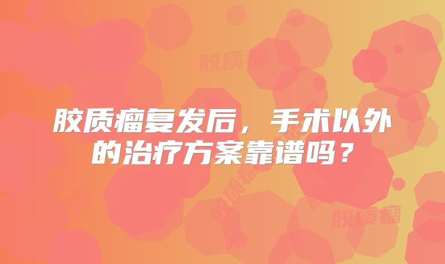 胶质瘤复发后，手术以外的治疗方案靠谱吗？