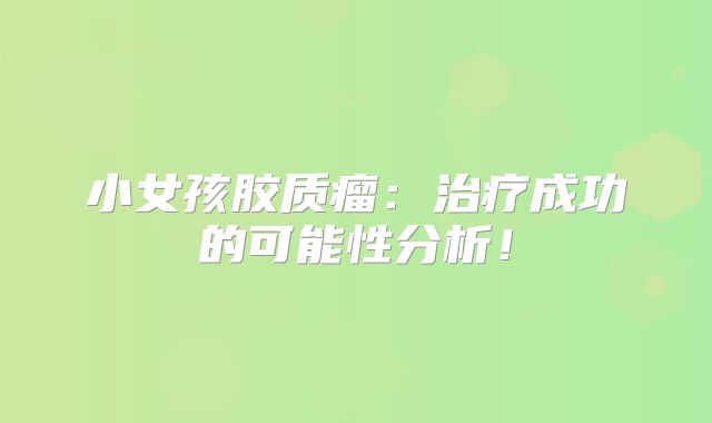 小女孩胶质瘤：治疗成功的可能性分析！