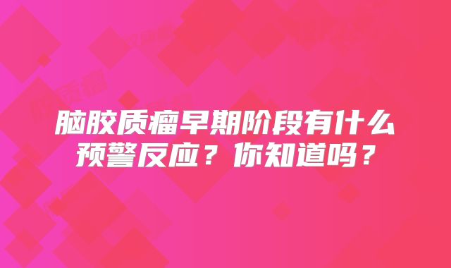 脑胶质瘤早期阶段有什么预警反应？你知道吗？