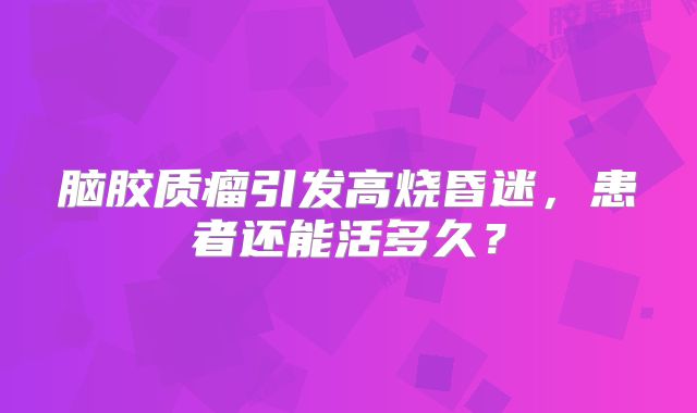 脑胶质瘤引发高烧昏迷，患者还能活多久？