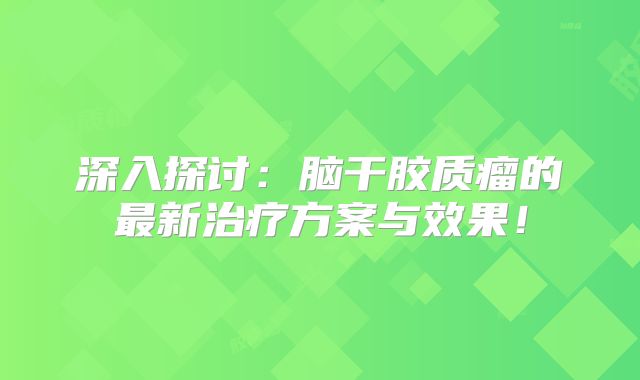 深入探讨：脑干胶质瘤的最新治疗方案与效果！