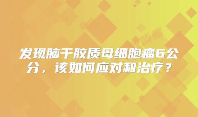发现脑干胶质母细胞瘤6公分，该如何应对和治疗？
