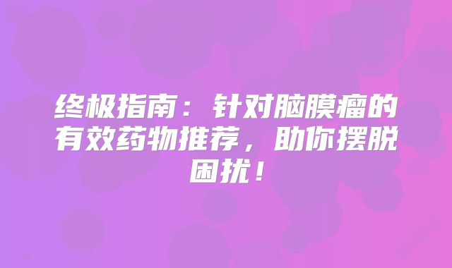终极指南：针对脑膜瘤的有效药物推荐，助你摆脱困扰！