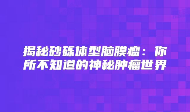 揭秘砂砾体型脑膜瘤：你所不知道的神秘肿瘤世界