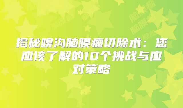 揭秘嗅沟脑膜瘤切除术：您应该了解的10个挑战与应对策略
