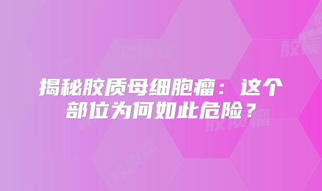 揭秘胶质母细胞瘤：这个部位为何如此危险？
