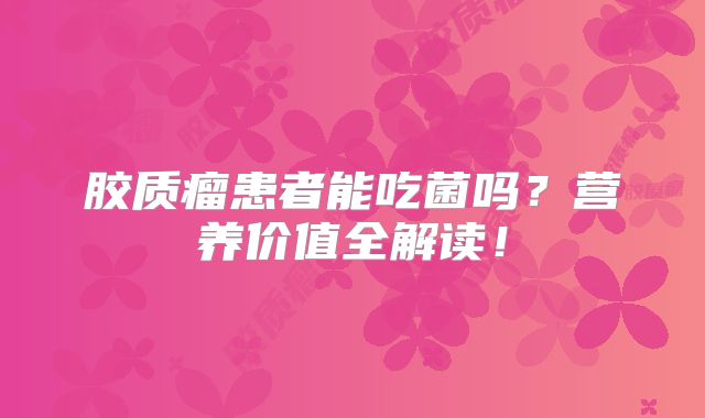 胶质瘤患者能吃菌吗？营养价值全解读！
