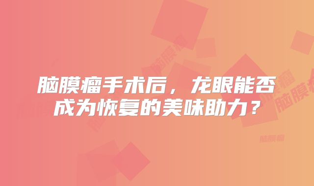 脑膜瘤手术后，龙眼能否成为恢复的美味助力？