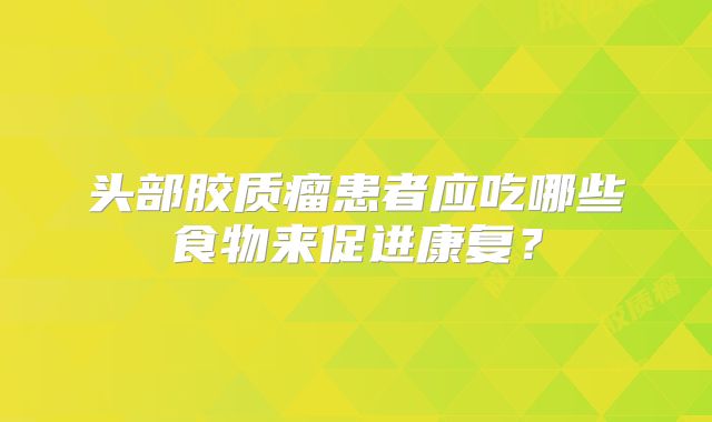 头部胶质瘤患者应吃哪些食物来促进康复？