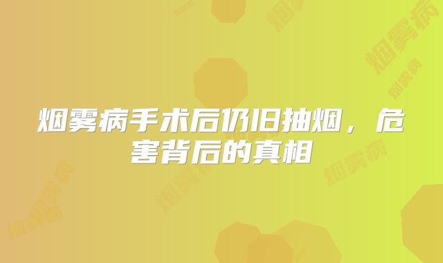 烟雾病手术后仍旧抽烟，危害背后的真相